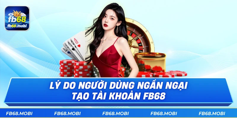 Lý do người dùng ngần ngại tạo tài khoản fb68