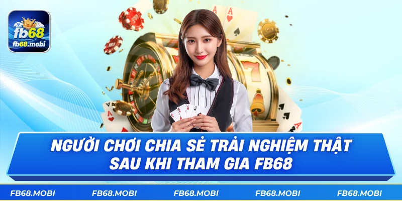 Người chơi chia sẻ trải nghiệm thật sau khi tham gia FB68